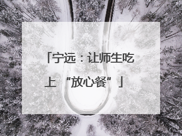 宁远：让师生吃上 “放心餐”